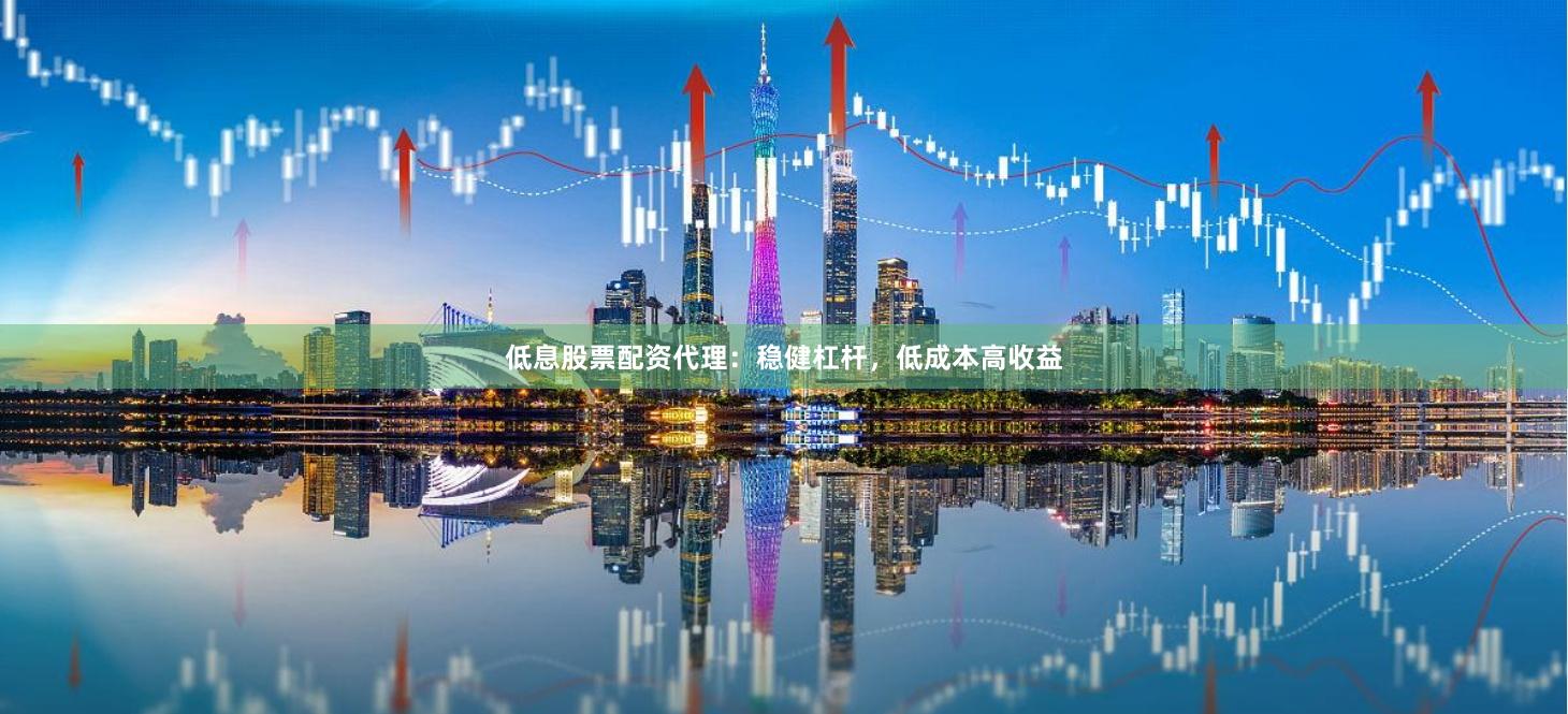 低息股票配资代理:稳健杠杆,低成本高收益