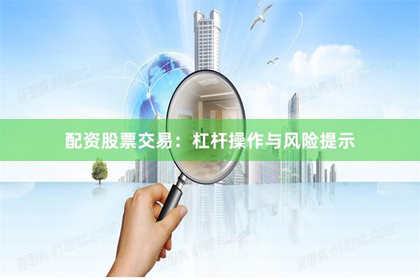 配资股票交易：杠杆操作与风险提示