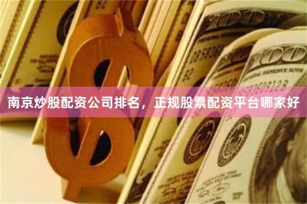 南京炒股配资公司排名，正规股票配资平台哪家好