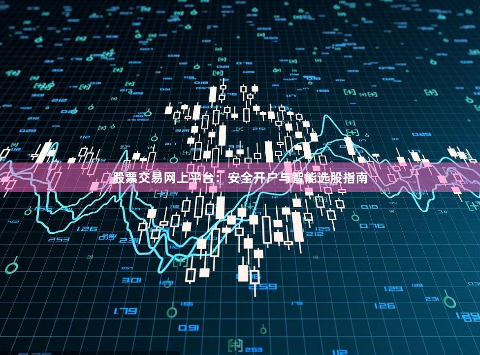 股票交易网上平台：安全开户与智能选股指南