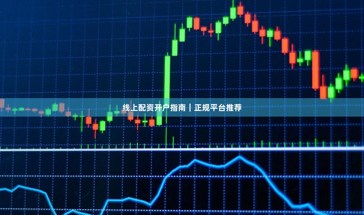 线上配资开户指南｜正规平台推荐