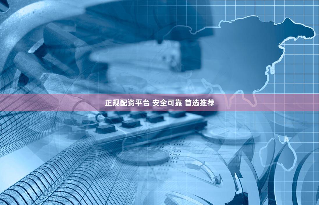 正规配资平台 安全可靠 首选推荐
