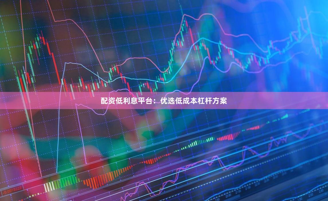 配资低利息平台：优选低成本杠杆方案