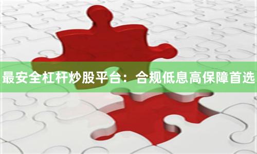 最安全杠杆炒股平台：合规低息高保障首选