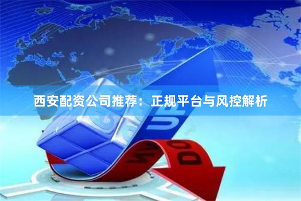 西安配资公司推荐:正规平台与风控解析