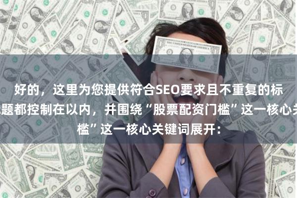 好的,这里为您提供符合SEO要求且不重复的标题,每个标题都控制在以内,并围绕“股票配资门槛”这一核心关键词展开: