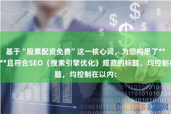 基于“股票配资免费”这一核心词，为您构思了**不重复**且符合SEO（搜索引擎优化）规范的标题，均控制在以内：
