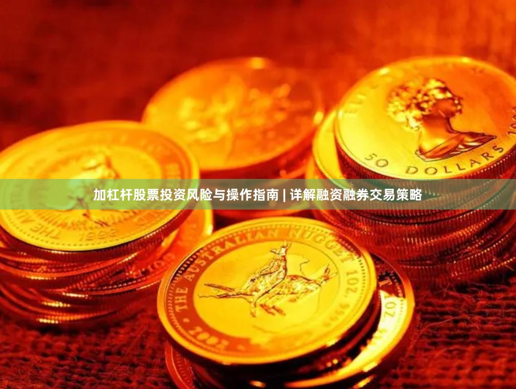 加杠杆股票投资风险与操作指南 | 详解融资融券交易策略