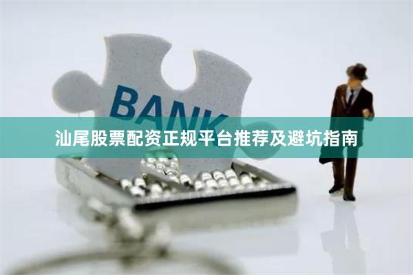 汕尾股票配资正规平台推荐及避坑指南